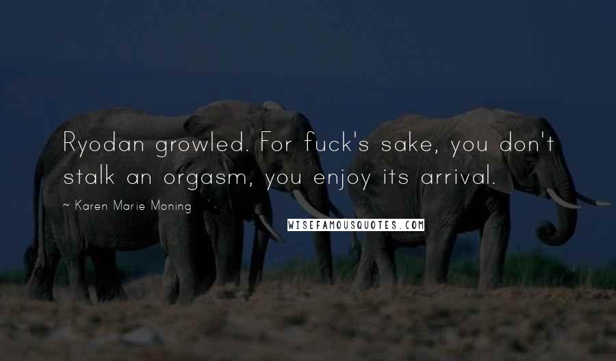 Karen Marie Moning Quotes: Ryodan growled. For fuck's sake, you don't stalk an orgasm, you enjoy its arrival.