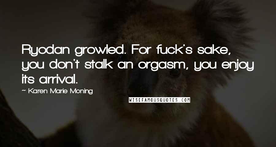 Karen Marie Moning Quotes: Ryodan growled. For fuck's sake, you don't stalk an orgasm, you enjoy its arrival.