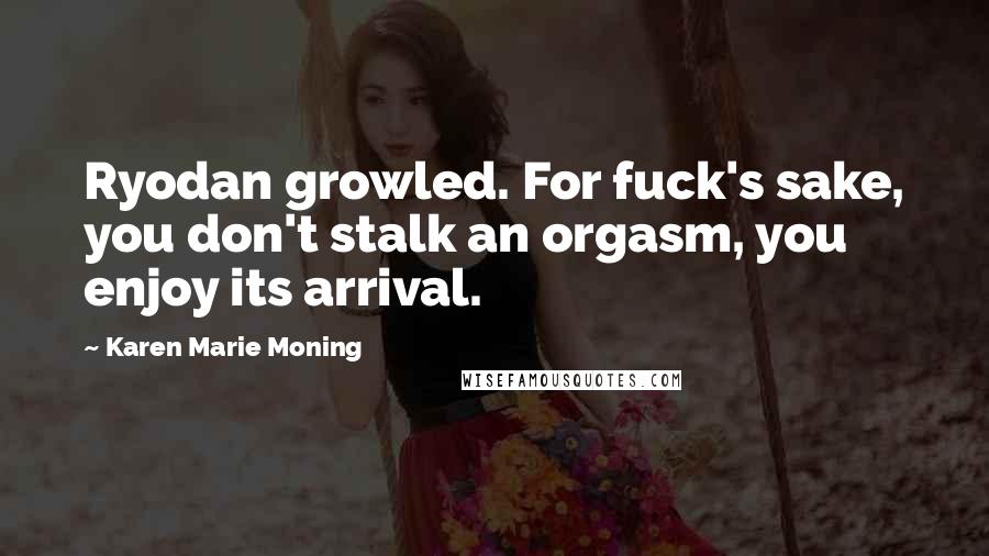 Karen Marie Moning Quotes: Ryodan growled. For fuck's sake, you don't stalk an orgasm, you enjoy its arrival.