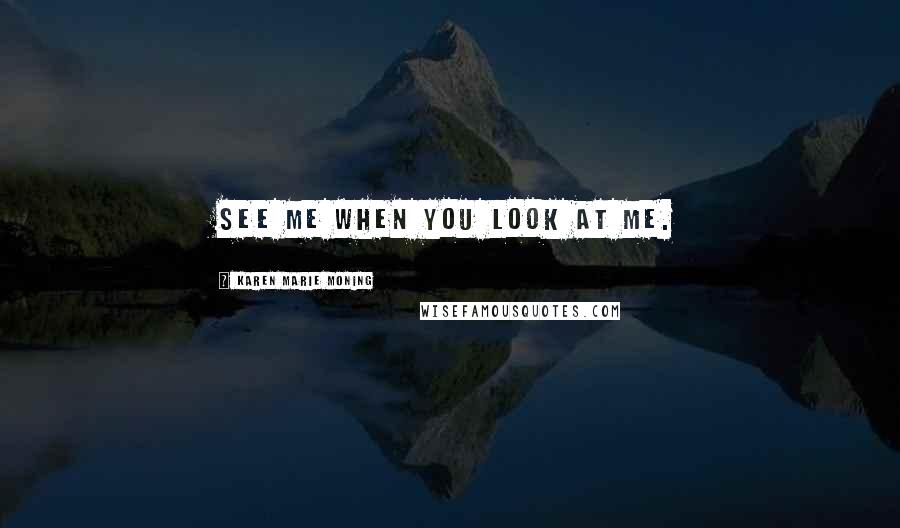 Karen Marie Moning Quotes: See me when you look at me.