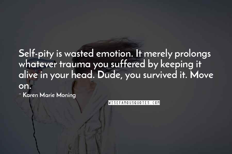 Karen Marie Moning Quotes: Self-pity is wasted emotion. It merely prolongs whatever trauma you suffered by keeping it alive in your head. Dude, you survived it. Move on.