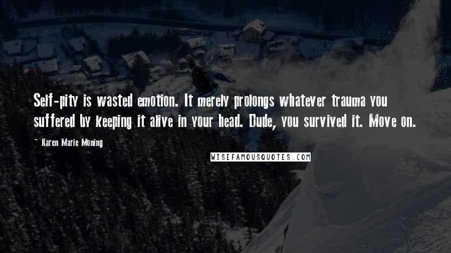 Karen Marie Moning Quotes: Self-pity is wasted emotion. It merely prolongs whatever trauma you suffered by keeping it alive in your head. Dude, you survived it. Move on.