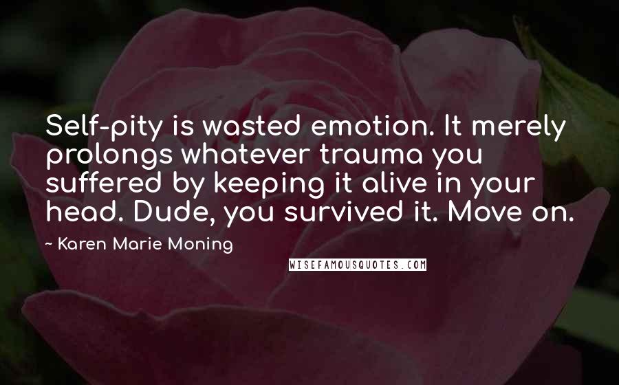 Karen Marie Moning Quotes: Self-pity is wasted emotion. It merely prolongs whatever trauma you suffered by keeping it alive in your head. Dude, you survived it. Move on.