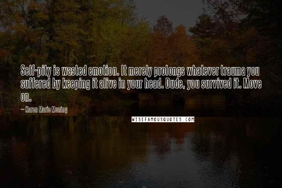 Karen Marie Moning Quotes: Self-pity is wasted emotion. It merely prolongs whatever trauma you suffered by keeping it alive in your head. Dude, you survived it. Move on.