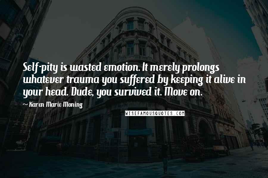 Karen Marie Moning Quotes: Self-pity is wasted emotion. It merely prolongs whatever trauma you suffered by keeping it alive in your head. Dude, you survived it. Move on.