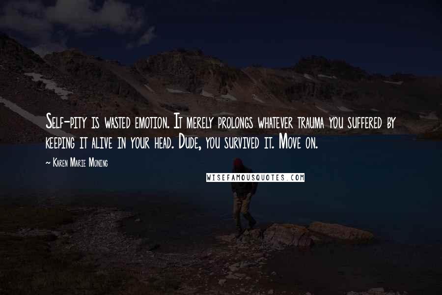 Karen Marie Moning Quotes: Self-pity is wasted emotion. It merely prolongs whatever trauma you suffered by keeping it alive in your head. Dude, you survived it. Move on.