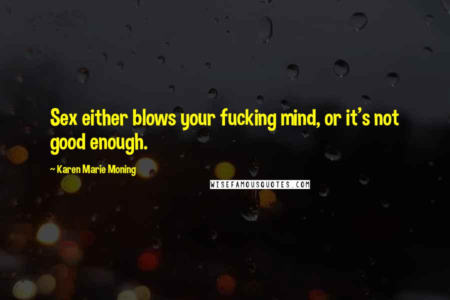 Karen Marie Moning Quotes: Sex either blows your fucking mind, or it's not good enough.