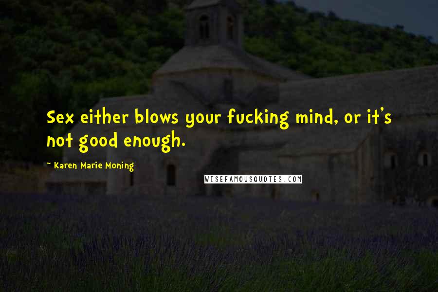 Karen Marie Moning Quotes: Sex either blows your fucking mind, or it's not good enough.
