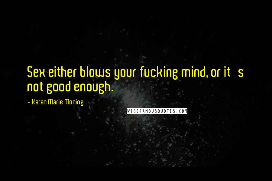 Karen Marie Moning Quotes: Sex either blows your fucking mind, or it's not good enough.