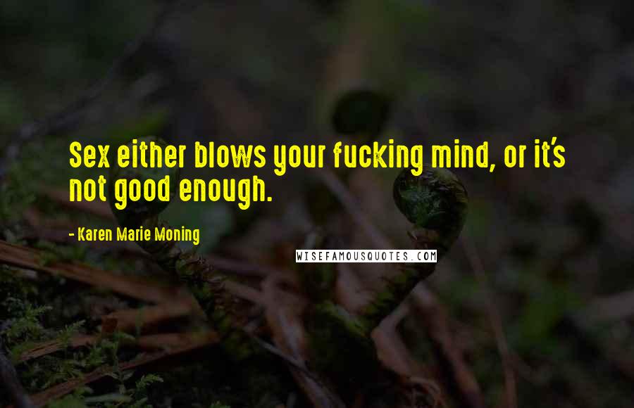 Karen Marie Moning Quotes: Sex either blows your fucking mind, or it's not good enough.