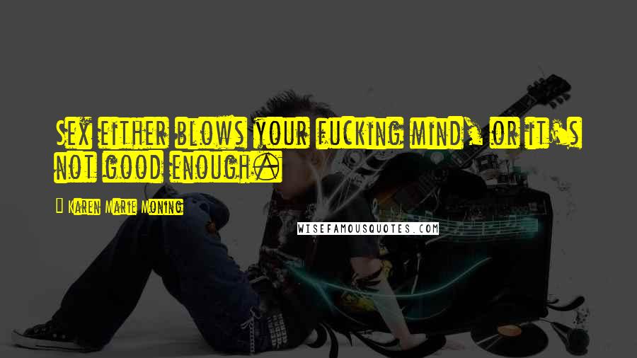 Karen Marie Moning Quotes: Sex either blows your fucking mind, or it's not good enough.