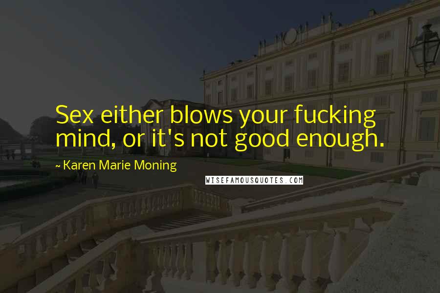 Karen Marie Moning Quotes: Sex either blows your fucking mind, or it's not good enough.