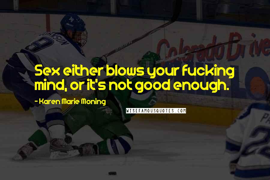 Karen Marie Moning Quotes: Sex either blows your fucking mind, or it's not good enough.