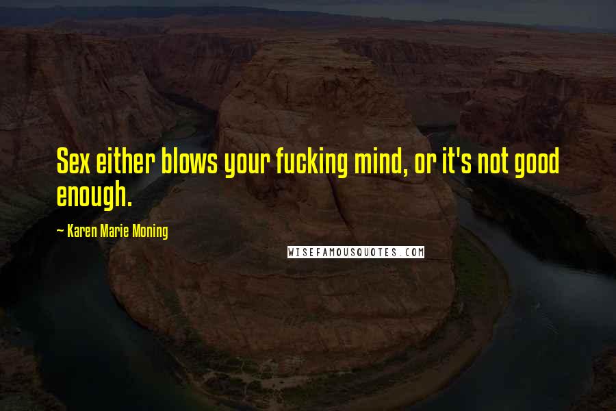 Karen Marie Moning Quotes: Sex either blows your fucking mind, or it's not good enough.