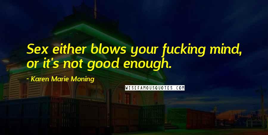 Karen Marie Moning Quotes: Sex either blows your fucking mind, or it's not good enough.