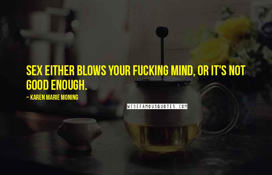 Karen Marie Moning Quotes: Sex either blows your fucking mind, or it's not good enough.