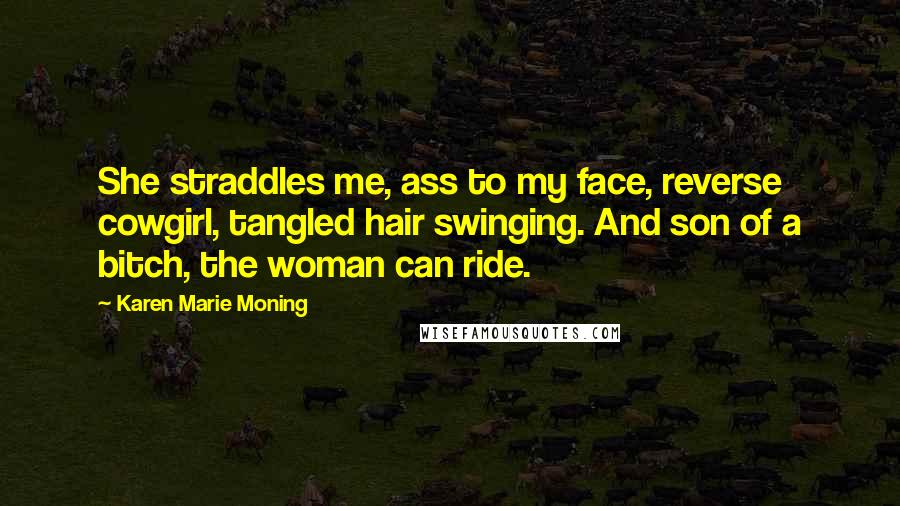 Karen Marie Moning Quotes: She straddles me, ass to my face, reverse cowgirl, tangled hair swinging. And son of a bitch, the woman can ride.