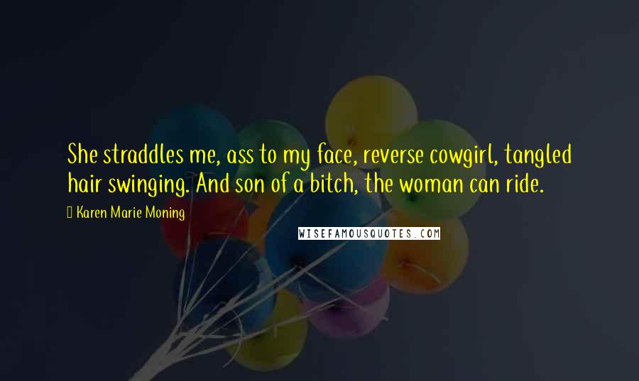 Karen Marie Moning Quotes: She straddles me, ass to my face, reverse cowgirl, tangled hair swinging. And son of a bitch, the woman can ride.