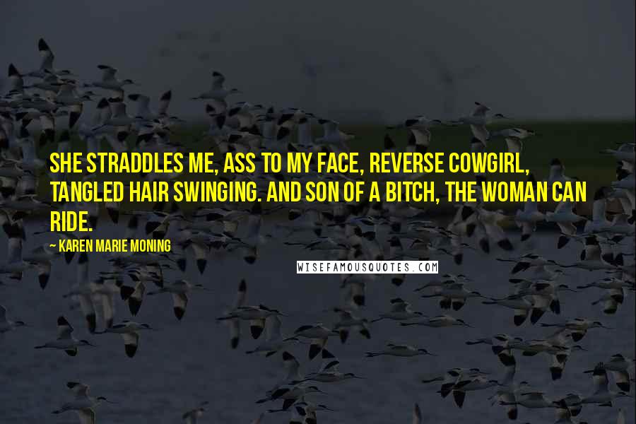 Karen Marie Moning Quotes: She straddles me, ass to my face, reverse cowgirl, tangled hair swinging. And son of a bitch, the woman can ride.