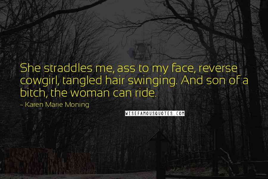 Karen Marie Moning Quotes: She straddles me, ass to my face, reverse cowgirl, tangled hair swinging. And son of a bitch, the woman can ride.