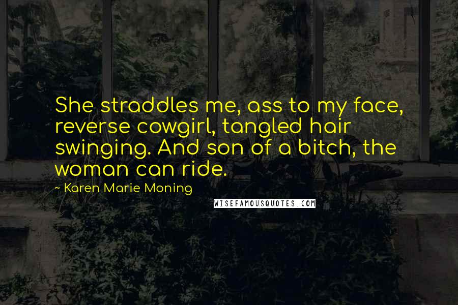 Karen Marie Moning Quotes: She straddles me, ass to my face, reverse cowgirl, tangled hair swinging. And son of a bitch, the woman can ride.