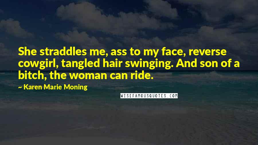 Karen Marie Moning Quotes: She straddles me, ass to my face, reverse cowgirl, tangled hair swinging. And son of a bitch, the woman can ride.