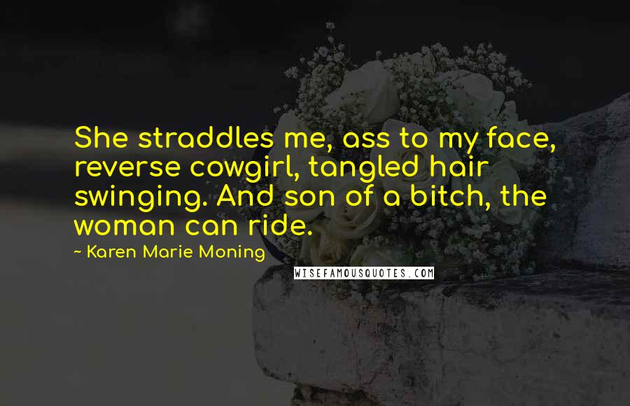 Karen Marie Moning Quotes: She straddles me, ass to my face, reverse cowgirl, tangled hair swinging. And son of a bitch, the woman can ride.