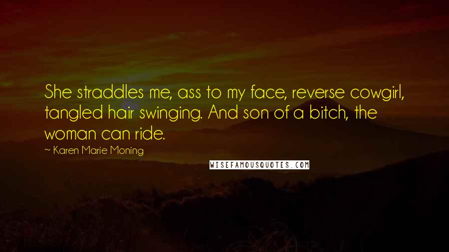 Karen Marie Moning Quotes: She straddles me, ass to my face, reverse cowgirl, tangled hair swinging. And son of a bitch, the woman can ride.