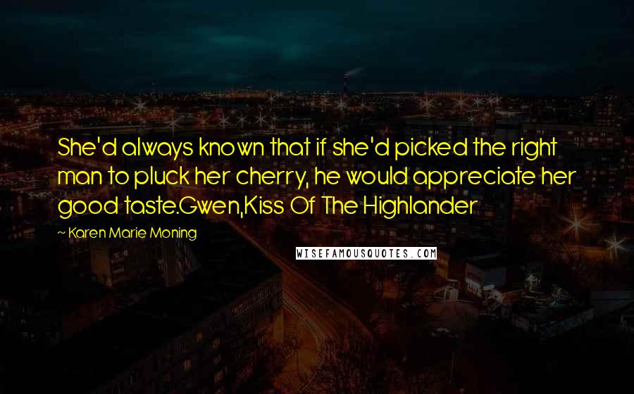 Karen Marie Moning Quotes: She'd always known that if she'd picked the right man to pluck her cherry, he would appreciate her good taste.Gwen,Kiss Of The Highlander