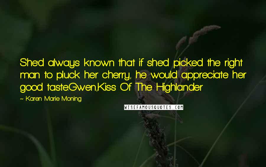 Karen Marie Moning Quotes: She'd always known that if she'd picked the right man to pluck her cherry, he would appreciate her good taste.Gwen,Kiss Of The Highlander