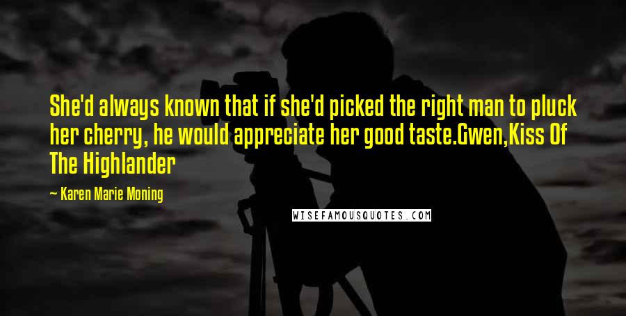 Karen Marie Moning Quotes: She'd always known that if she'd picked the right man to pluck her cherry, he would appreciate her good taste.Gwen,Kiss Of The Highlander