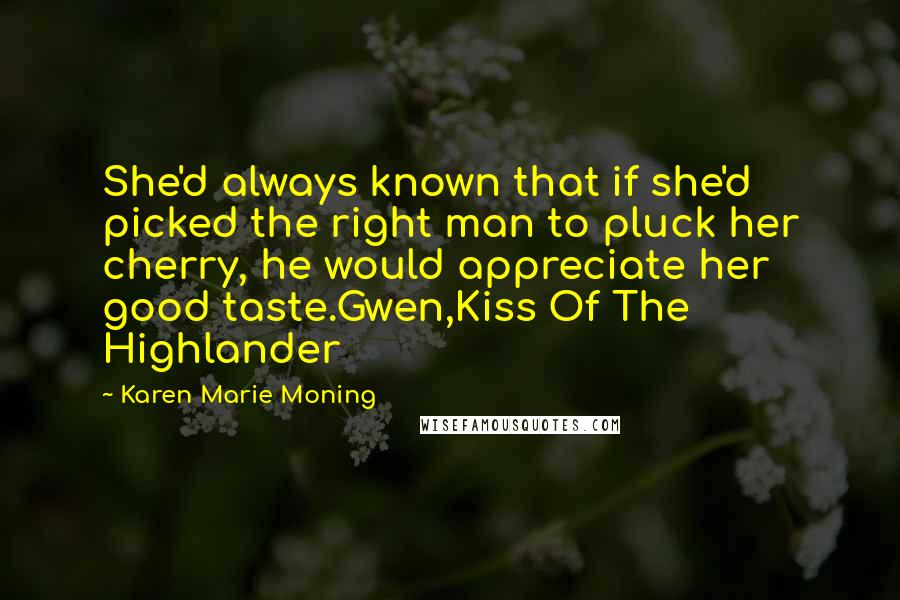 Karen Marie Moning Quotes: She'd always known that if she'd picked the right man to pluck her cherry, he would appreciate her good taste.Gwen,Kiss Of The Highlander