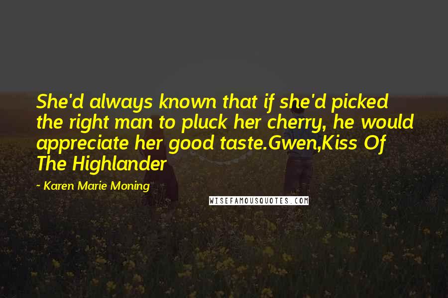 Karen Marie Moning Quotes: She'd always known that if she'd picked the right man to pluck her cherry, he would appreciate her good taste.Gwen,Kiss Of The Highlander