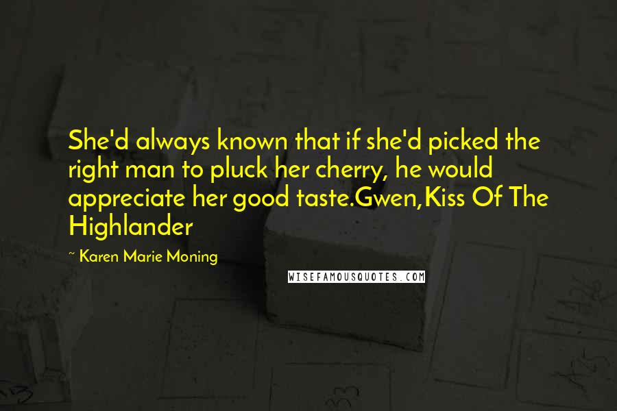 Karen Marie Moning Quotes: She'd always known that if she'd picked the right man to pluck her cherry, he would appreciate her good taste.Gwen,Kiss Of The Highlander