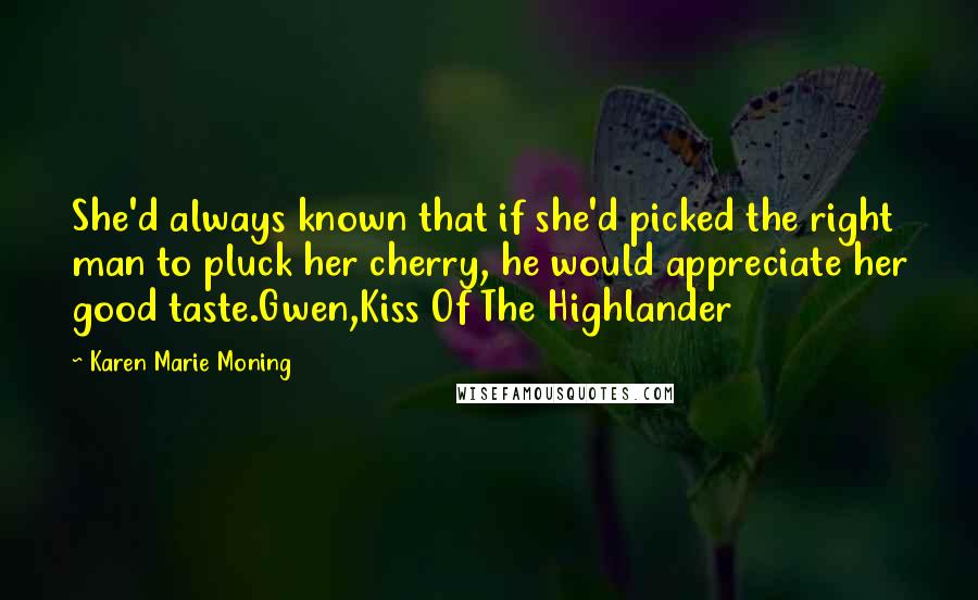 Karen Marie Moning Quotes: She'd always known that if she'd picked the right man to pluck her cherry, he would appreciate her good taste.Gwen,Kiss Of The Highlander