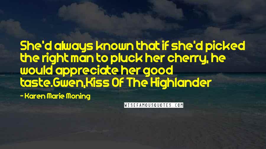 Karen Marie Moning Quotes: She'd always known that if she'd picked the right man to pluck her cherry, he would appreciate her good taste.Gwen,Kiss Of The Highlander