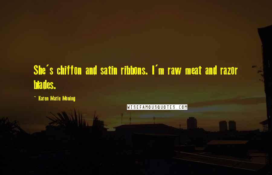 Karen Marie Moning Quotes: She's chiffon and satin ribbons. I'm raw meat and razor blades.