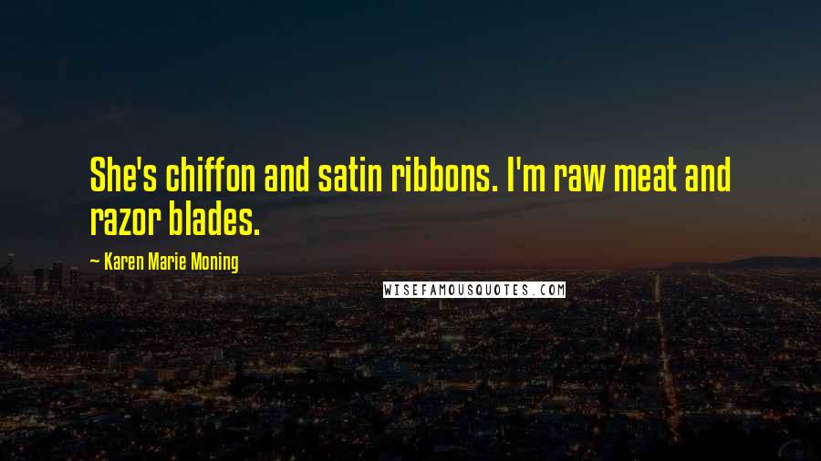 Karen Marie Moning Quotes: She's chiffon and satin ribbons. I'm raw meat and razor blades.