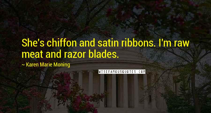 Karen Marie Moning Quotes: She's chiffon and satin ribbons. I'm raw meat and razor blades.