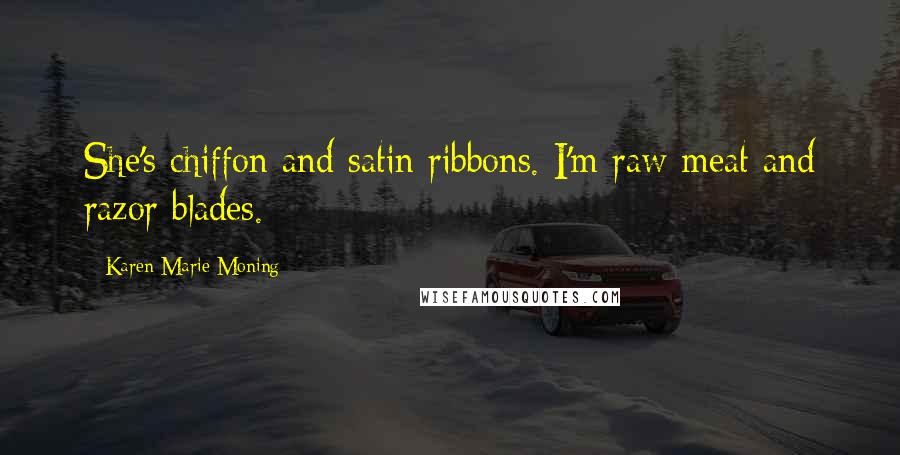 Karen Marie Moning Quotes: She's chiffon and satin ribbons. I'm raw meat and razor blades.