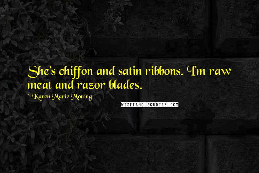 Karen Marie Moning Quotes: She's chiffon and satin ribbons. I'm raw meat and razor blades.