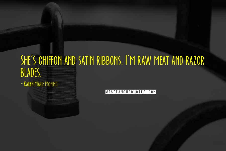 Karen Marie Moning Quotes: She's chiffon and satin ribbons. I'm raw meat and razor blades.