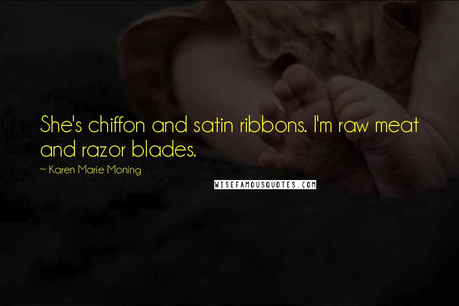 Karen Marie Moning Quotes: She's chiffon and satin ribbons. I'm raw meat and razor blades.