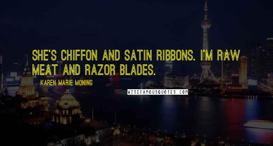 Karen Marie Moning Quotes: She's chiffon and satin ribbons. I'm raw meat and razor blades.