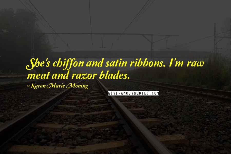 Karen Marie Moning Quotes: She's chiffon and satin ribbons. I'm raw meat and razor blades.