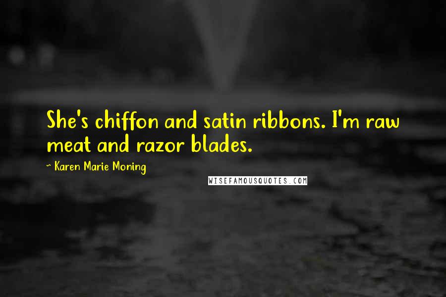 Karen Marie Moning Quotes: She's chiffon and satin ribbons. I'm raw meat and razor blades.