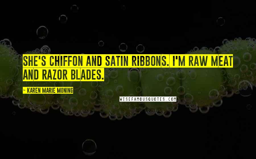 Karen Marie Moning Quotes: She's chiffon and satin ribbons. I'm raw meat and razor blades.