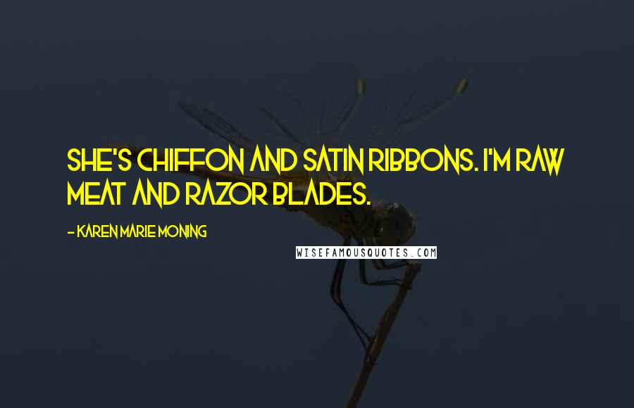 Karen Marie Moning Quotes: She's chiffon and satin ribbons. I'm raw meat and razor blades.