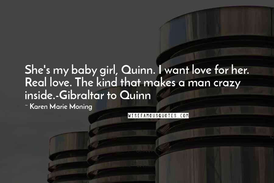 Karen Marie Moning Quotes: She's my baby girl, Quinn. I want love for her. Real love. The kind that makes a man crazy inside.-Gibraltar to Quinn