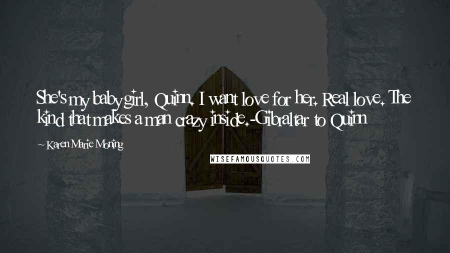 Karen Marie Moning Quotes: She's my baby girl, Quinn. I want love for her. Real love. The kind that makes a man crazy inside.-Gibraltar to Quinn